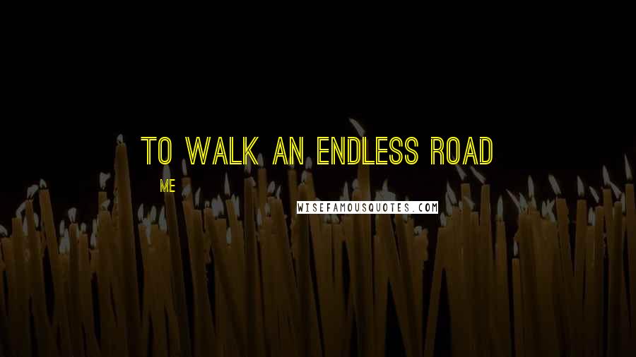 Me quotes: To walk an endless road