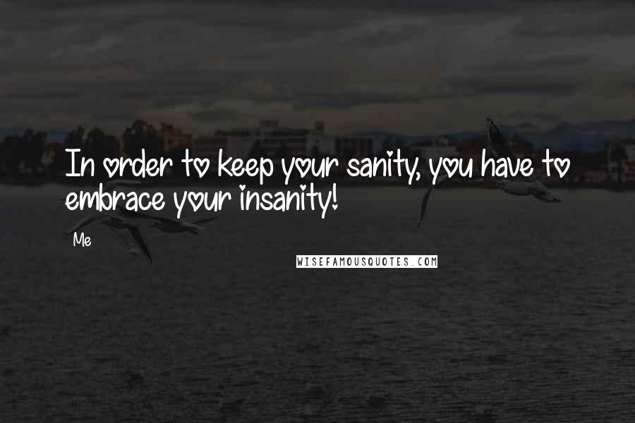Me quotes: In order to keep your sanity, you have to embrace your insanity!