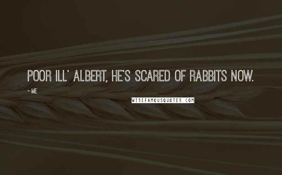 Me quotes: Poor ill' Albert, he's scared of rabbits now.