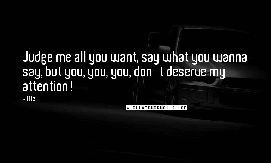 Me quotes: Judge me all you want, say what you wanna say, but you, you, you, don't deserve my attention!