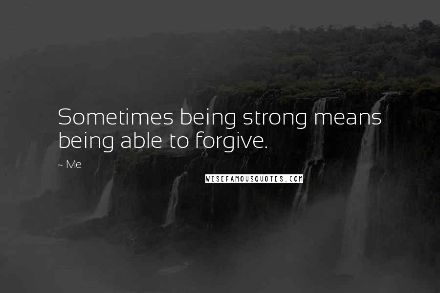 Me quotes: Sometimes being strong means being able to forgive.