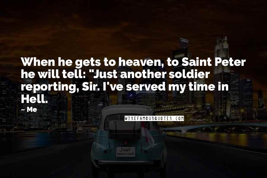 Me quotes: When he gets to heaven, to Saint Peter he will tell: "Just another soldier reporting, Sir. I've served my time in Hell.