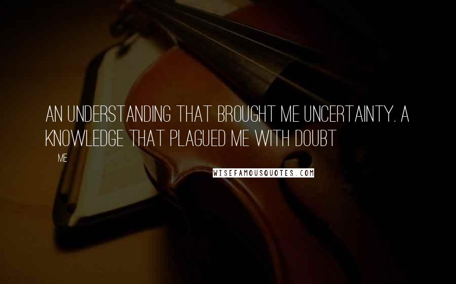 Me quotes: An understanding that brought me uncertainty. A knowledge that plagued me with doubt