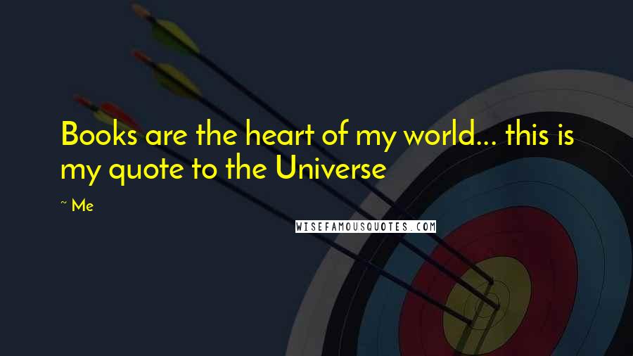 Me quotes: Books are the heart of my world... this is my quote to the Universe