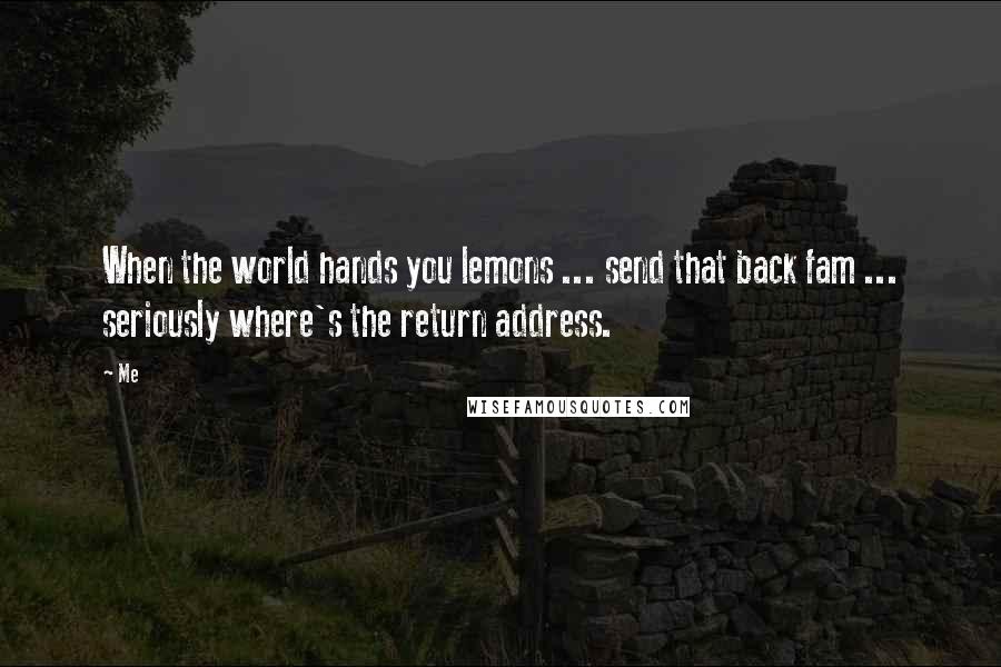 Me quotes: When the world hands you lemons ... send that back fam ... seriously where's the return address.