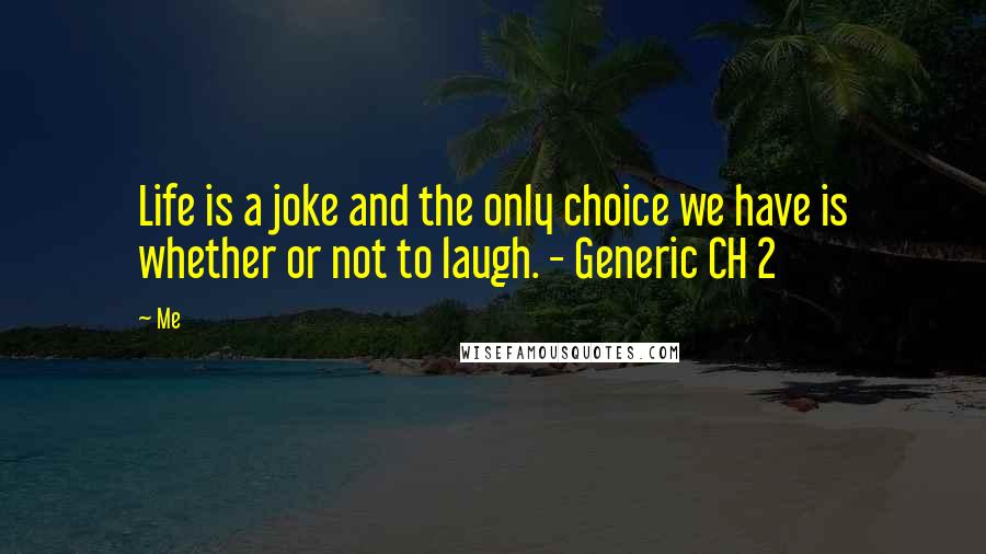 Me quotes: Life is a joke and the only choice we have is whether or not to laugh. - Generic CH 2