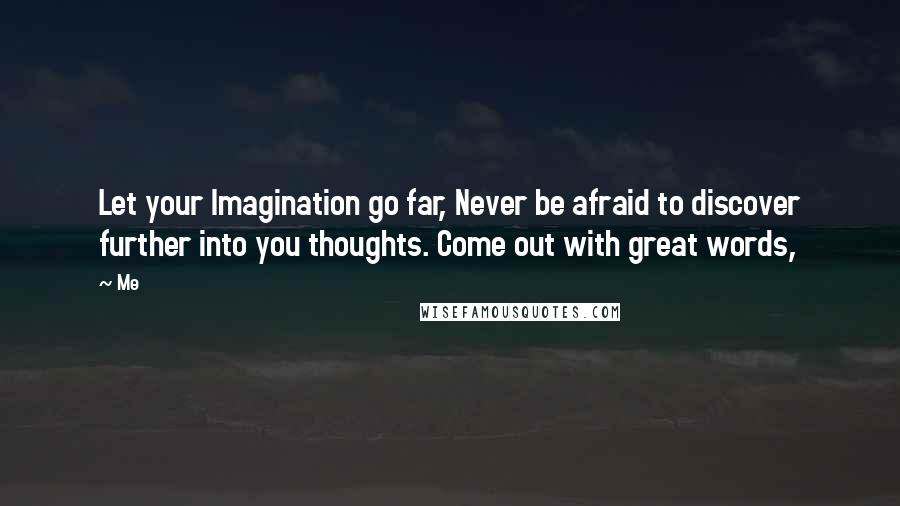 Me quotes: Let your Imagination go far, Never be afraid to discover further into you thoughts. Come out with great words,