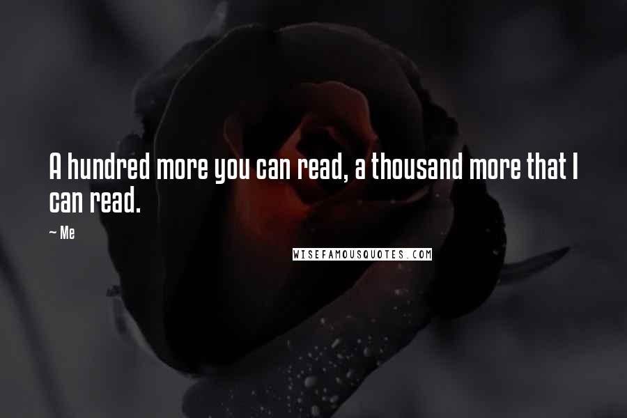 Me quotes: A hundred more you can read, a thousand more that I can read.