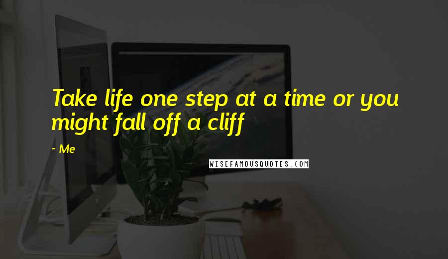 Me quotes: Take life one step at a time or you might fall off a cliff