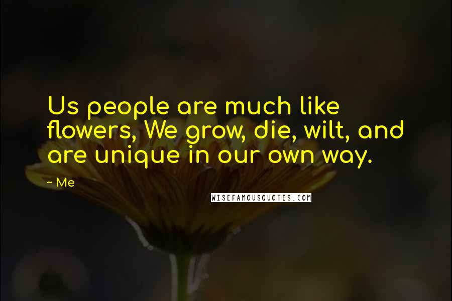 Me quotes: Us people are much like flowers, We grow, die, wilt, and are unique in our own way.