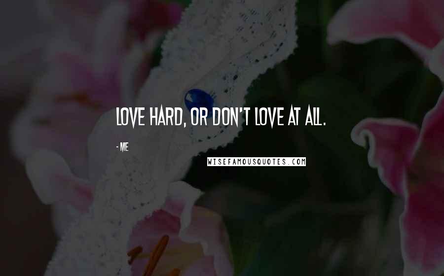 Me quotes: Love hard, or don't love at all.