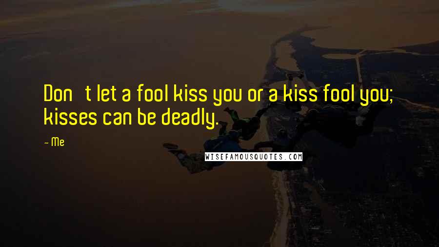 Me quotes: Don't let a fool kiss you or a kiss fool you; kisses can be deadly.