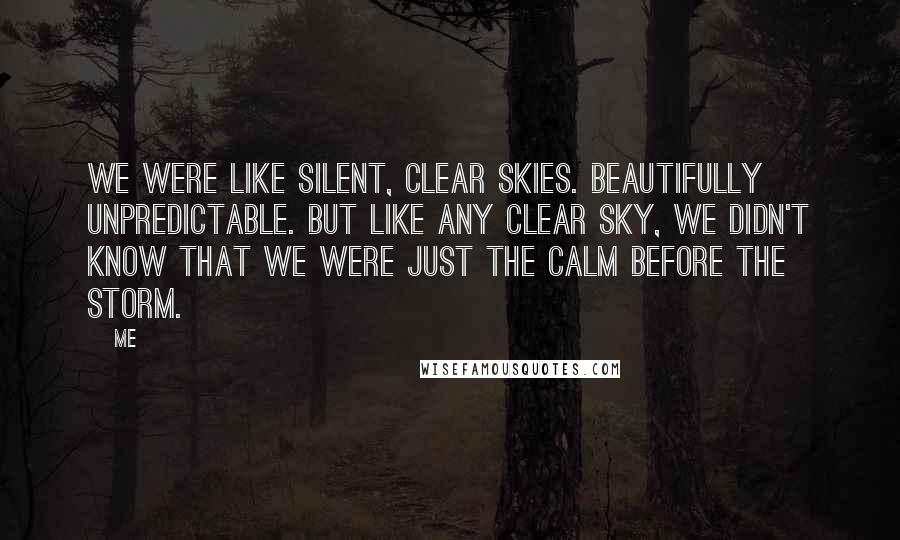 Me quotes: We were like silent, clear skies. Beautifully unpredictable. But like any clear sky, we didn't know that we were just the calm before the storm.