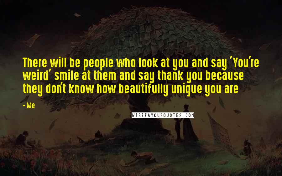 Me quotes: There will be people who look at you and say 'You're weird' smile at them and say thank you because they don't know how beautifully unique you are