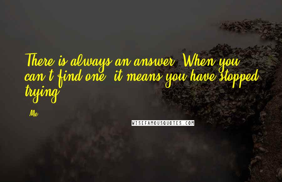 Me quotes: There is always an answer. When you can't find one, it means you have stopped trying.