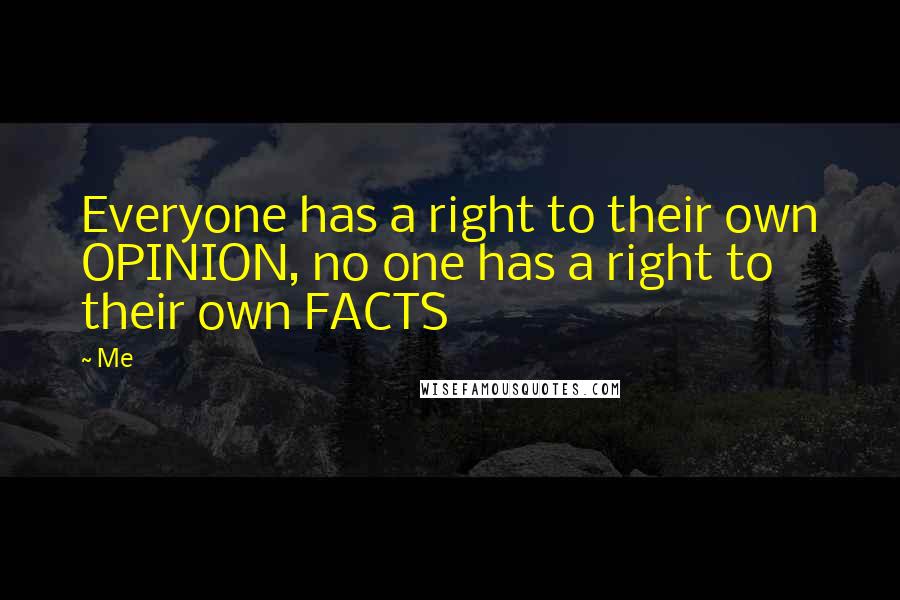 Me quotes: Everyone has a right to their own OPINION, no one has a right to their own FACTS