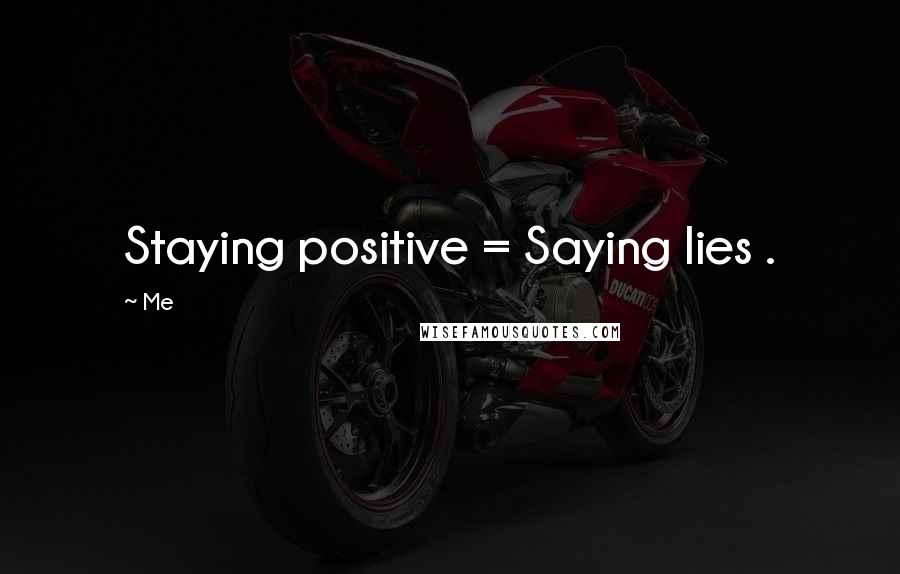 Me quotes: Staying positive = Saying lies .