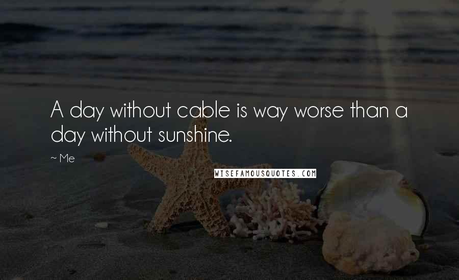 Me quotes: A day without cable is way worse than a day without sunshine.