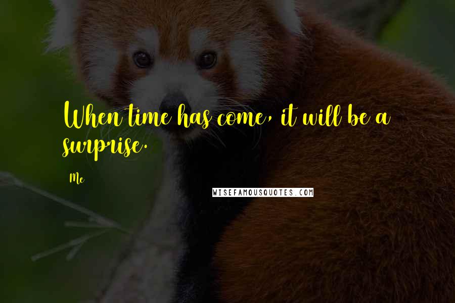 Me quotes: When time has come, it will be a surprise.