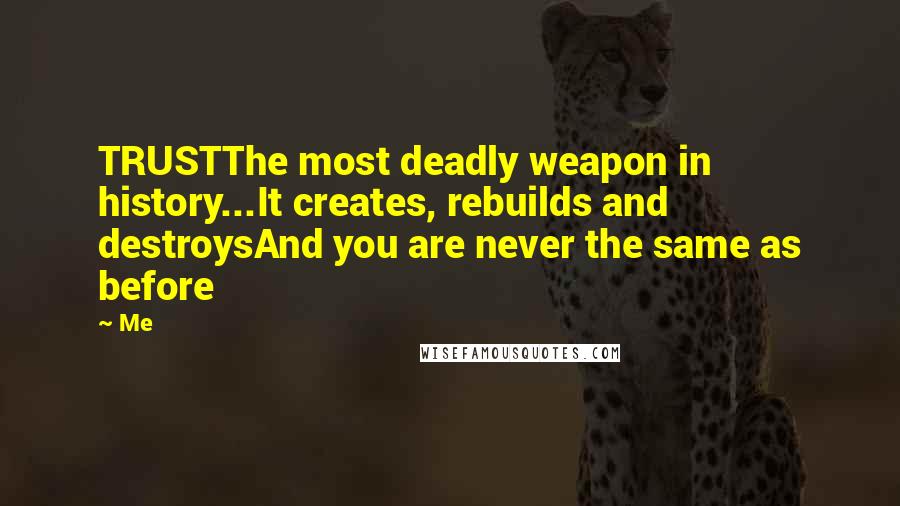 Me quotes: TRUSTThe most deadly weapon in history...It creates, rebuilds and destroysAnd you are never the same as before