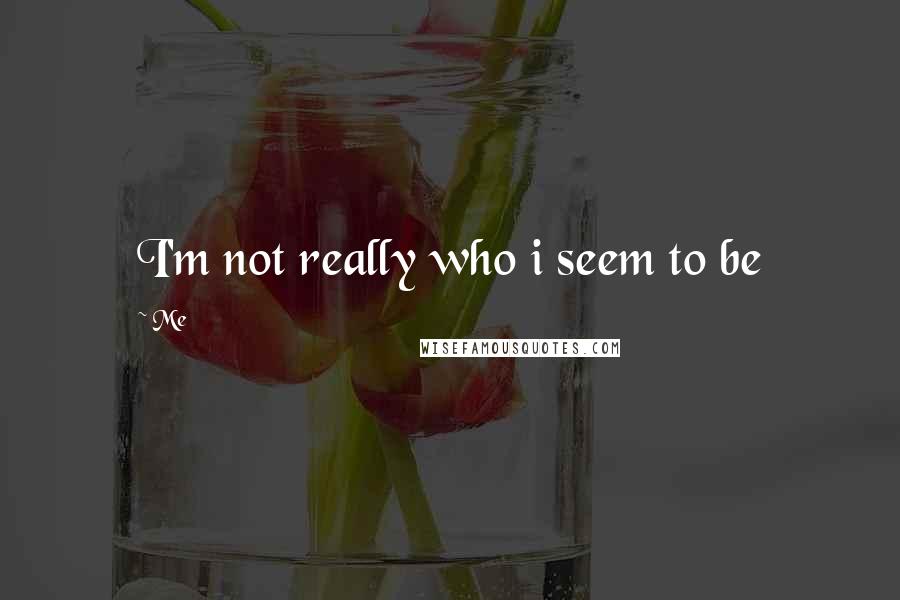 Me quotes: I'm not really who i seem to be