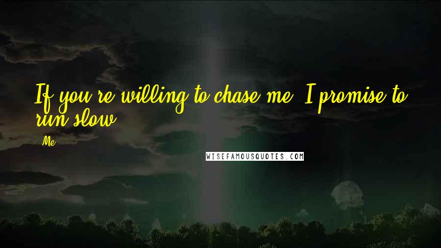 Me quotes: If you're willing to chase me, I promise to run slow.