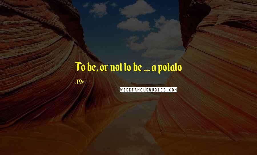 Me quotes: To be, or not to be ... a potato