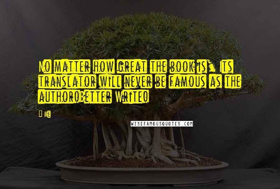 Me quotes: No matter how great the book is, Its translator will never be famous as the author!Better Write!