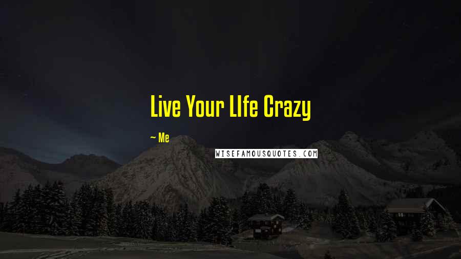 Me quotes: Live Your LIfe Crazy