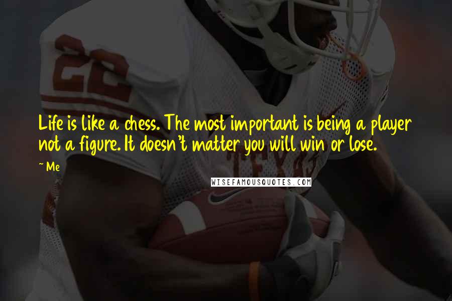 Me quotes: Life is like a chess. The most important is being a player not a figure. It doesn't matter you will win or lose.