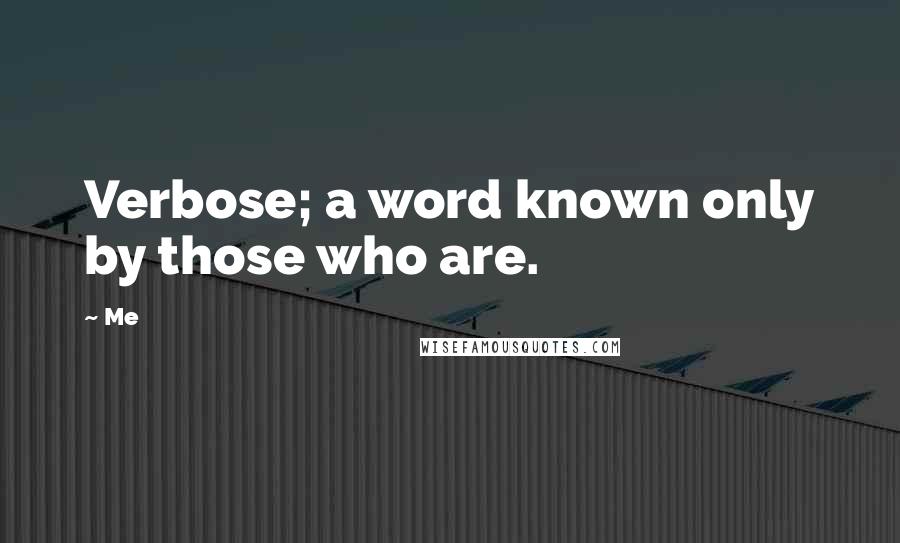 Me quotes: Verbose; a word known only by those who are.