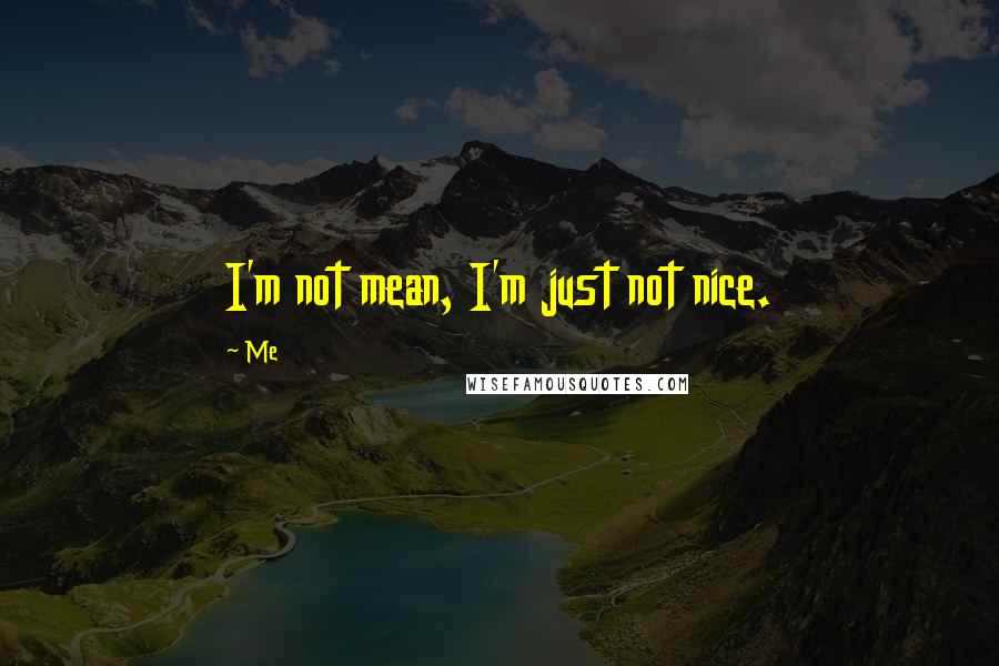 Me quotes: I'm not mean, I'm just not nice.