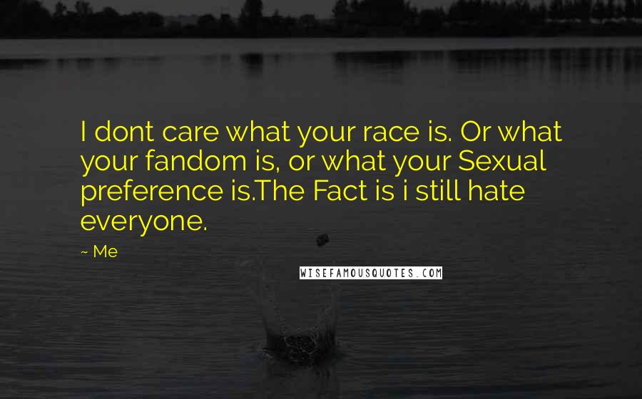 Me quotes: I dont care what your race is. Or what your fandom is, or what your Sexual preference is.The Fact is i still hate everyone.