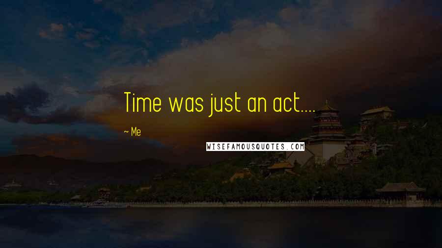 Me quotes: Time was just an act....