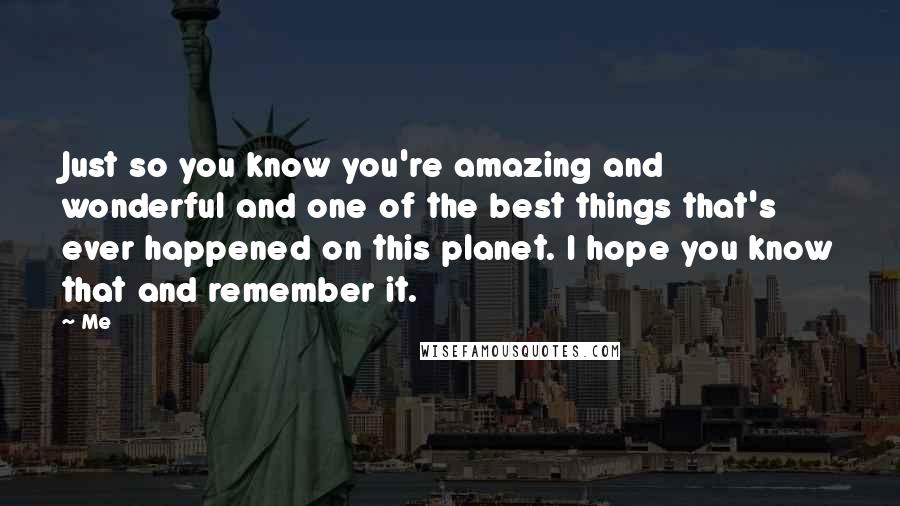 Me quotes: Just so you know you're amazing and wonderful and one of the best things that's ever happened on this planet. I hope you know that and remember it.