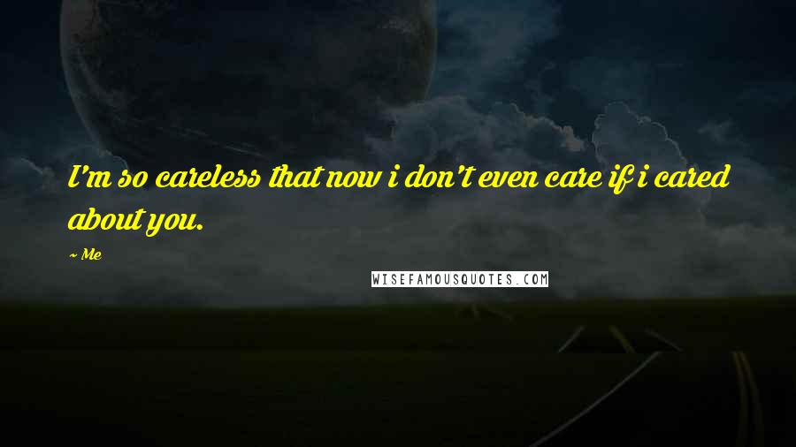 Me quotes: I'm so careless that now i don't even care if i cared about you.