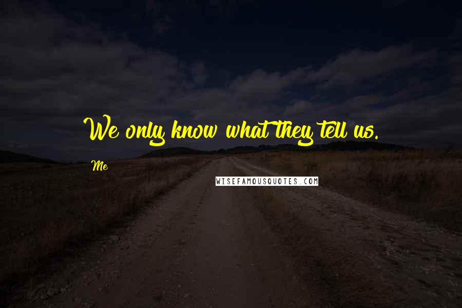 Me quotes: We only know what they tell us.