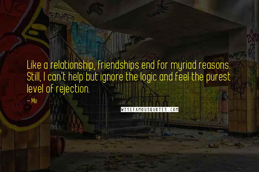 Me quotes: Like a relationship, friendships end for myriad reasons. Still, I can't help but ignore the logic and feel the purest level of rejection.