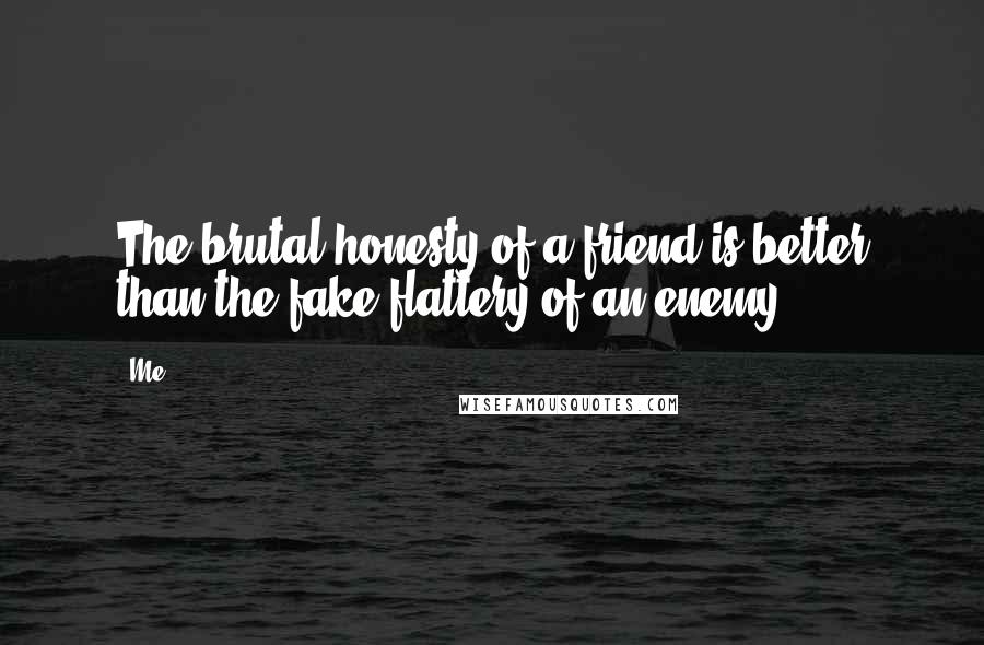 Me quotes: The brutal honesty of a friend is better than the fake flattery of an enemy.