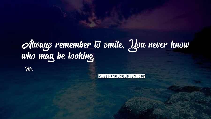Me quotes: Always remember to smile, You never know who may be looking.