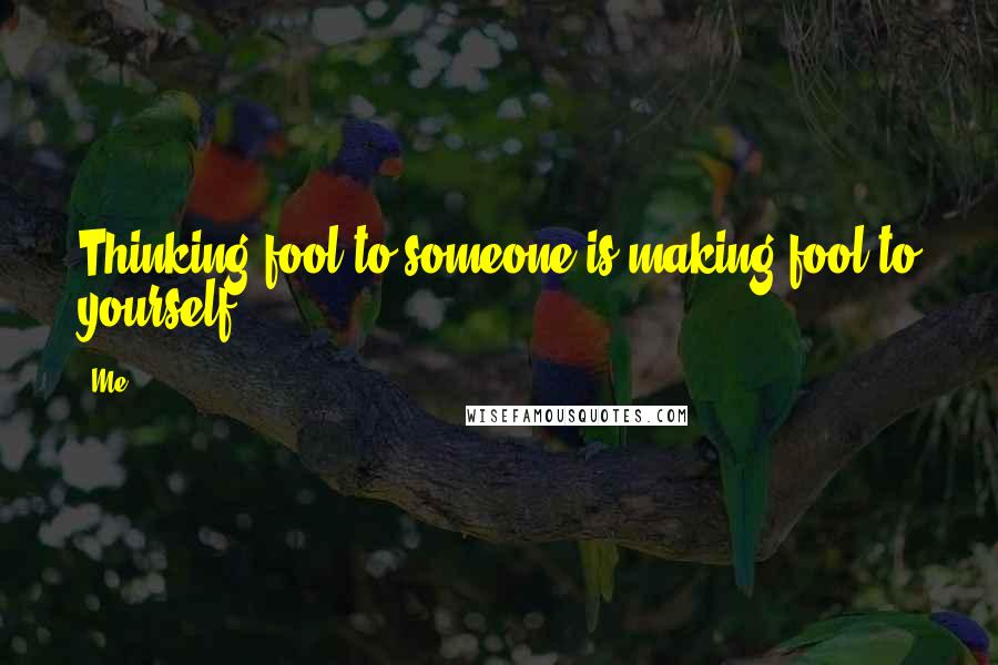 Me quotes: Thinking fool to someone is making fool to yourself.