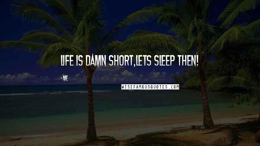 Me quotes: Life is damn short,lets sleep then!