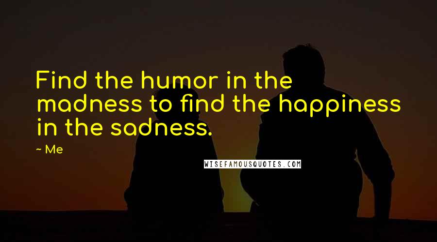 Me quotes: Find the humor in the madness to find the happiness in the sadness.