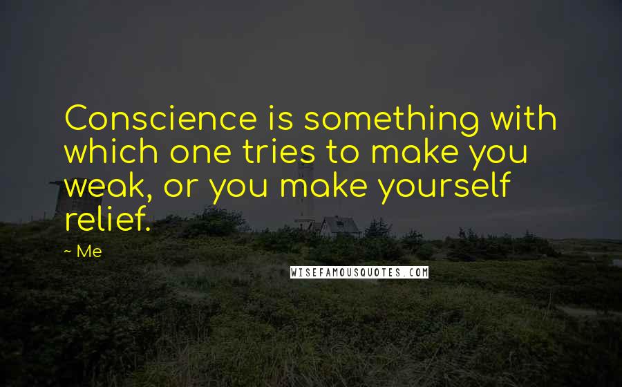 Me quotes: Conscience is something with which one tries to make you weak, or you make yourself relief.
