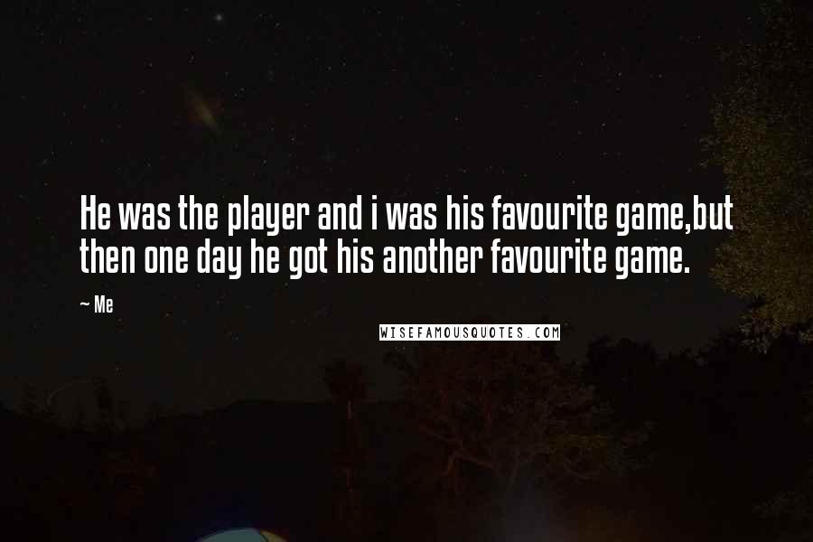 Me quotes: He was the player and i was his favourite game,but then one day he got his another favourite game.