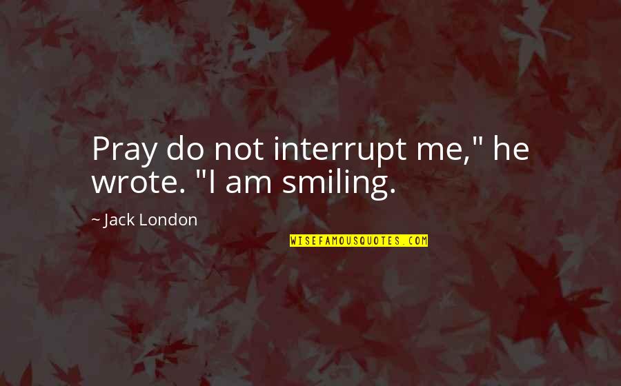 Me Smiling Quotes By Jack London: Pray do not interrupt me," he wrote. "I Me Smiling Quotes By Jack London: Pray do not interrupt me," he wrote. "I