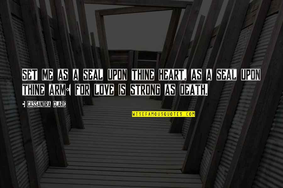 Me Strong Quotes By Cassandra Clare: Set me as a seal upon thine heart, Me Strong Quotes By Cassandra Clare: Set me as a seal upon thine heart,