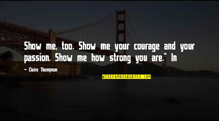 Me Strong Quotes By Claire Thompson: Show me, too. Show me your courage and Me Strong Quotes By Claire Thompson: Show me, too. Show me your courage and