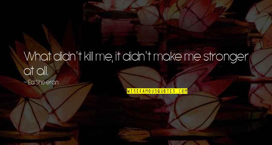 Me Stronger Quotes By Ed Sheeran: What didn't kill me, it didn't make me