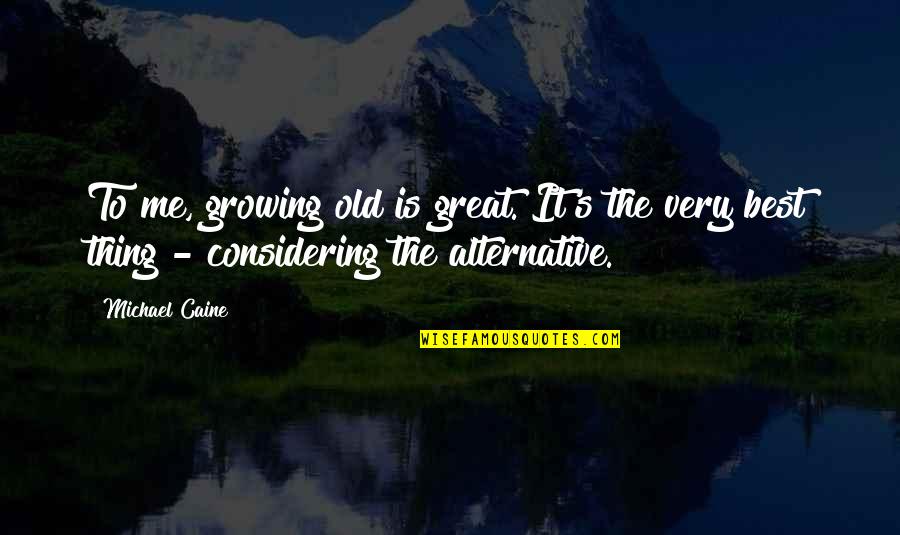 Me The Quotes By Michael Caine: To me, growing old is great. It's the Me The Quotes By Michael Caine: To me, growing old is great. It's the